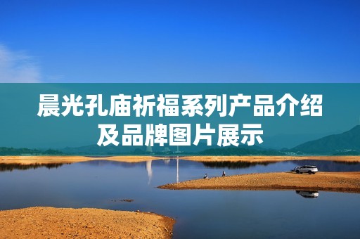 晨光孔庙祈福系列产品介绍及品牌图片展示