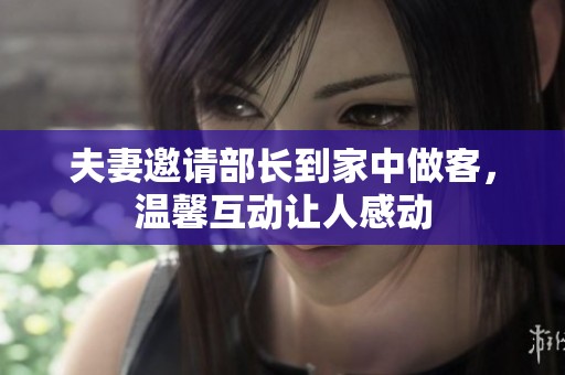 夫妻邀请部长到家中做客，温馨互动让人感动