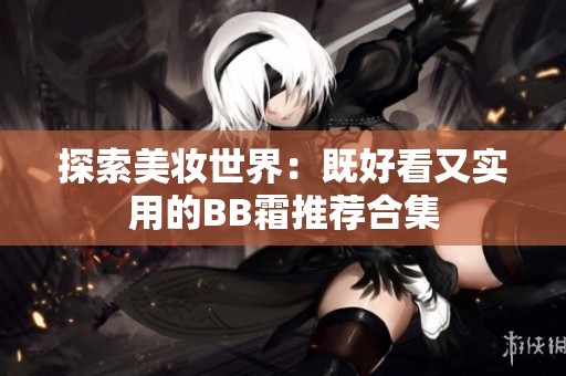 探索美妆世界：既好看又实用的BB霜推荐合集