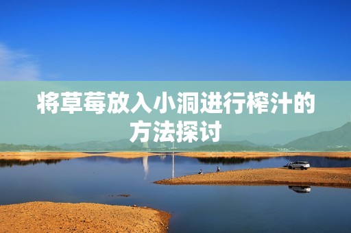 将草莓放入小洞进行榨汁的方法探讨