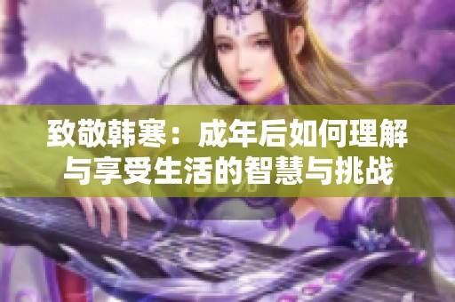 致敬韩寒：成年后如何理解与享受生活的智慧与挑战
