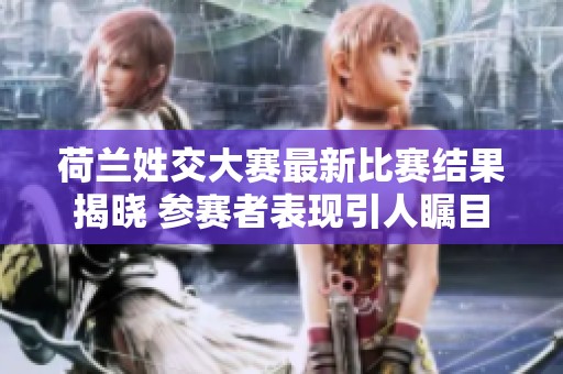 荷兰姓交大赛最新比赛结果揭晓 参赛者表现引人瞩目