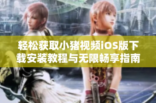 轻松获取小猪视频iOS版下载安装教程与无限畅享指南