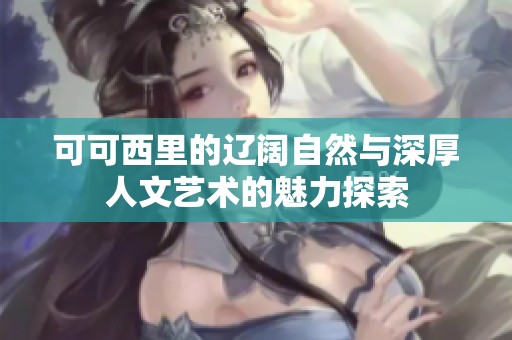 可可西里的辽阔自然与深厚人文艺术的魅力探索