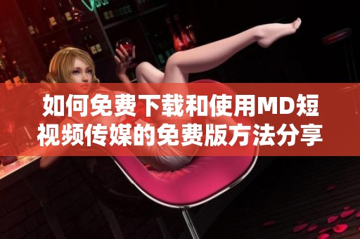 如何免费下载和使用MD短视频传媒的免费版方法分享