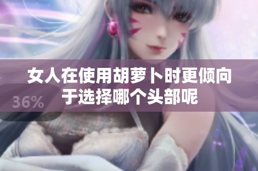 女人在使用胡萝卜时更倾向于选择哪个头部呢