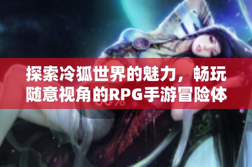 探索冷狐世界的魅力，畅玩随意视角的RPG手游冒险体验