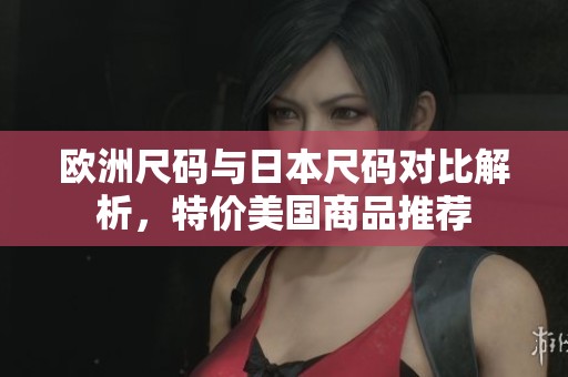 欧洲尺码与日本尺码对比解析，特价美国商品推荐
