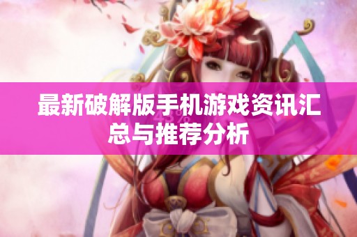 最新破解版手机游戏资讯汇总与推荐分析
