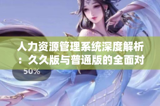 人力资源管理系统深度解析：久久版与普通版的全面对比分析