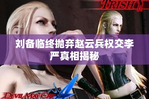 刘备临终抛弃赵云兵权交李严真相揭秘