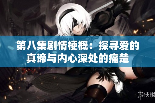 第八集剧情梗概：探寻爱的真谛与内心深处的痛楚