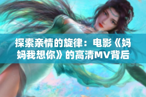 探索亲情的旋律：电影《妈妈我想你》的高清MV背后故事