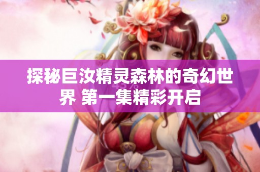 探秘巨汝精灵森林的奇幻世界 第一集精彩开启