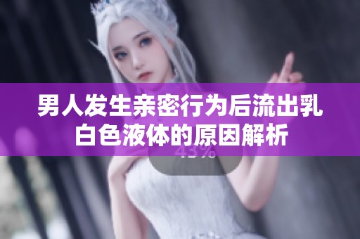 男人发生亲密行为后流出乳白色液体的原因解析