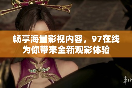 畅享海量影视内容，97在线为你带来全新观影体验