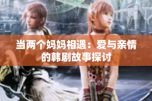 当两个妈妈相遇：爱与亲情的韩剧故事探讨