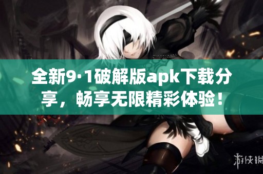 全新9·1破解版apk下载分享，畅享无限精彩体验！