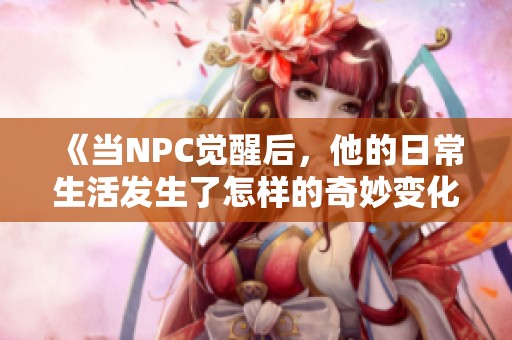 《当NPC觉醒后，他的日常生活发生了怎样的奇妙变化》