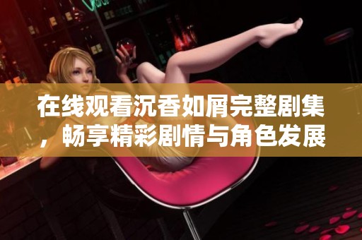 在线观看沉香如屑完整剧集，畅享精彩剧情与角色发展