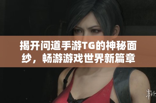 揭开问道手游TG的神秘面纱，畅游游戏世界新篇章