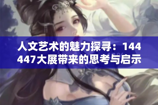 人文艺术的魅力探寻：144447大展带来的思考与启示