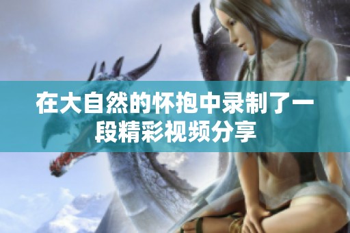 在大自然的怀抱中录制了一段精彩视频分享