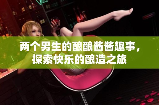两个男生的酿酿酱酱趣事，探索快乐的酿造之旅