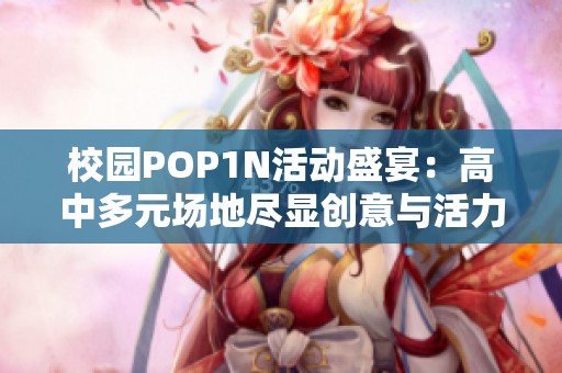 校园POP1N活动盛宴：高中多元场地尽显创意与活力