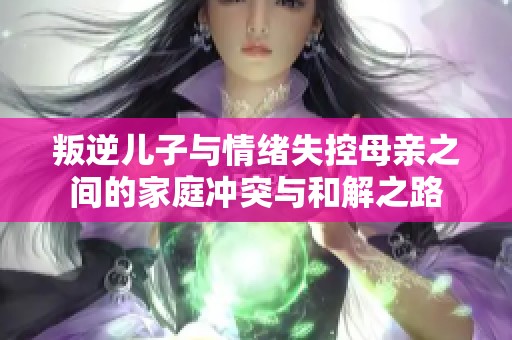 叛逆儿子与情绪失控母亲之间的家庭冲突与和解之路