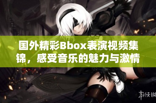 国外精彩Bbox表演视频集锦，感受音乐的魅力与激情