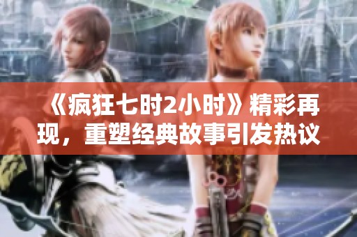 《疯狂七时2小时》精彩再现，重塑经典故事引发热议