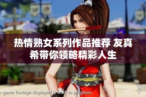 热情熟女系列作品推荐 友真希带你领略精彩人生