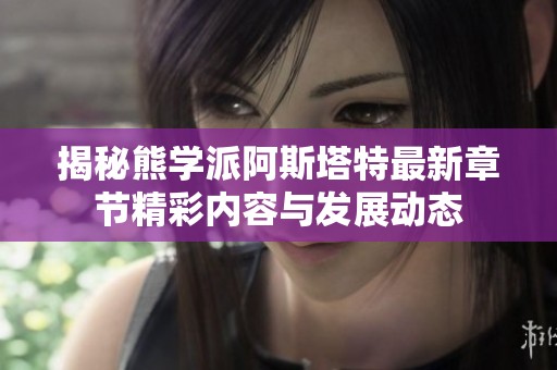 揭秘熊学派阿斯塔特最新章节精彩内容与发展动态