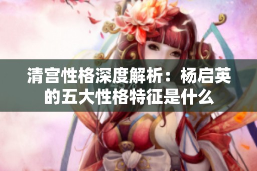 清宫性格深度解析：杨启英的五大性格特征是什么
