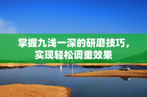 掌握九浅一深的研磨技巧，实现轻松调重效果
