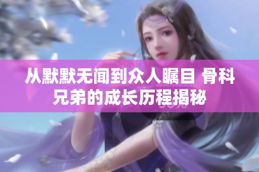 从默默无闻到众人瞩目 骨科兄弟的成长历程揭秘