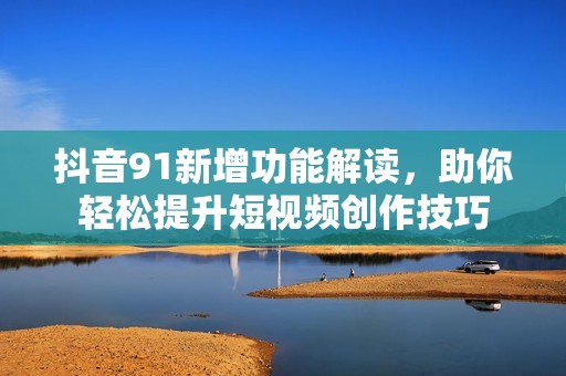 抖音91新增功能解读，助你轻松提升短视频创作技巧