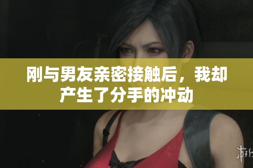 刚与男友亲密接触后，我却产生了分手的冲动