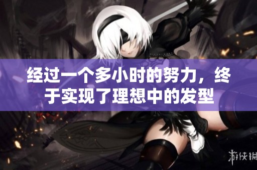 经过一个多小时的努力，终于实现了理想中的发型