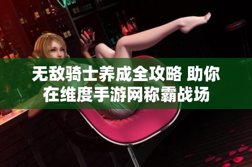 无敌骑士养成全攻略 助你在维度手游网称霸战场