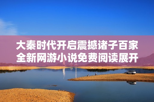 大秦时代开启震撼诸子百家全新网游小说免费阅读展开