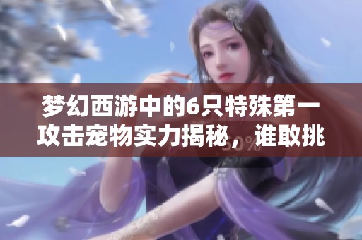 梦幻西游中的6只特殊第一攻击宠物实力揭秘，谁敢挑战重打书！