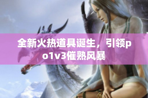 全新火热道具诞生，引领po1v3催熟风暴