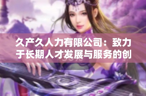 久产久人力有限公司：致力于长期人才发展与服务的创新企业