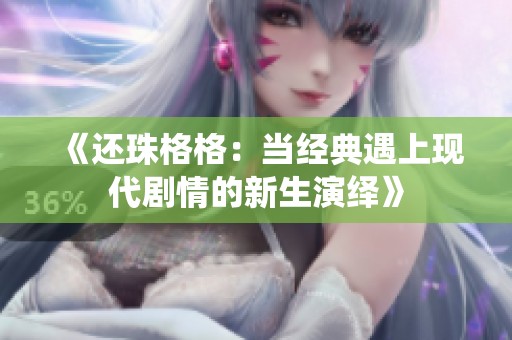 《还珠格格：当经典遇上现代剧情的新生演绎》