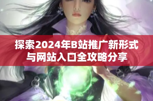 探索2024年B站推广新形式与网站入口全攻略分享
