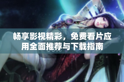 畅享影视精彩，免费看片应用全面推荐与下载指南