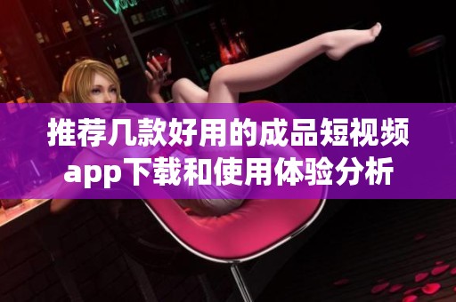 推荐几款好用的成品短视频app下载和使用体验分析