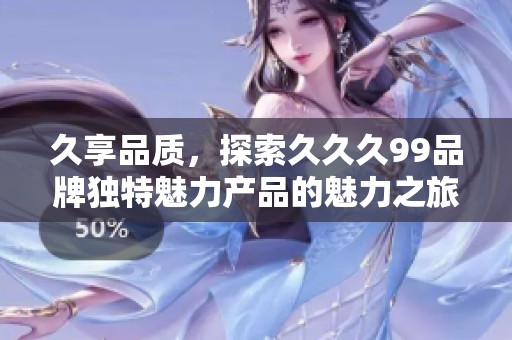 久享品质，探索久久久99品牌独特魅力产品的魅力之旅